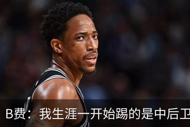 B费：我生涯一开始踢的是中后卫；最想要的能力是博格巴的力量